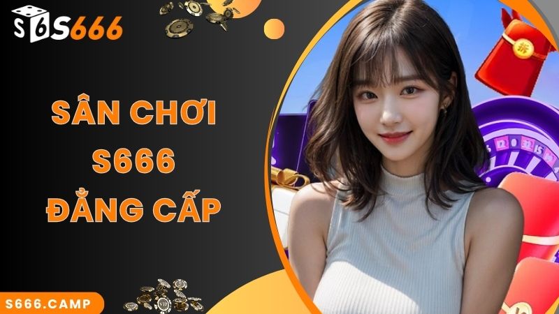 Sân chơi S666 đẳng cấp sở hữu nhiều điểm mạnh